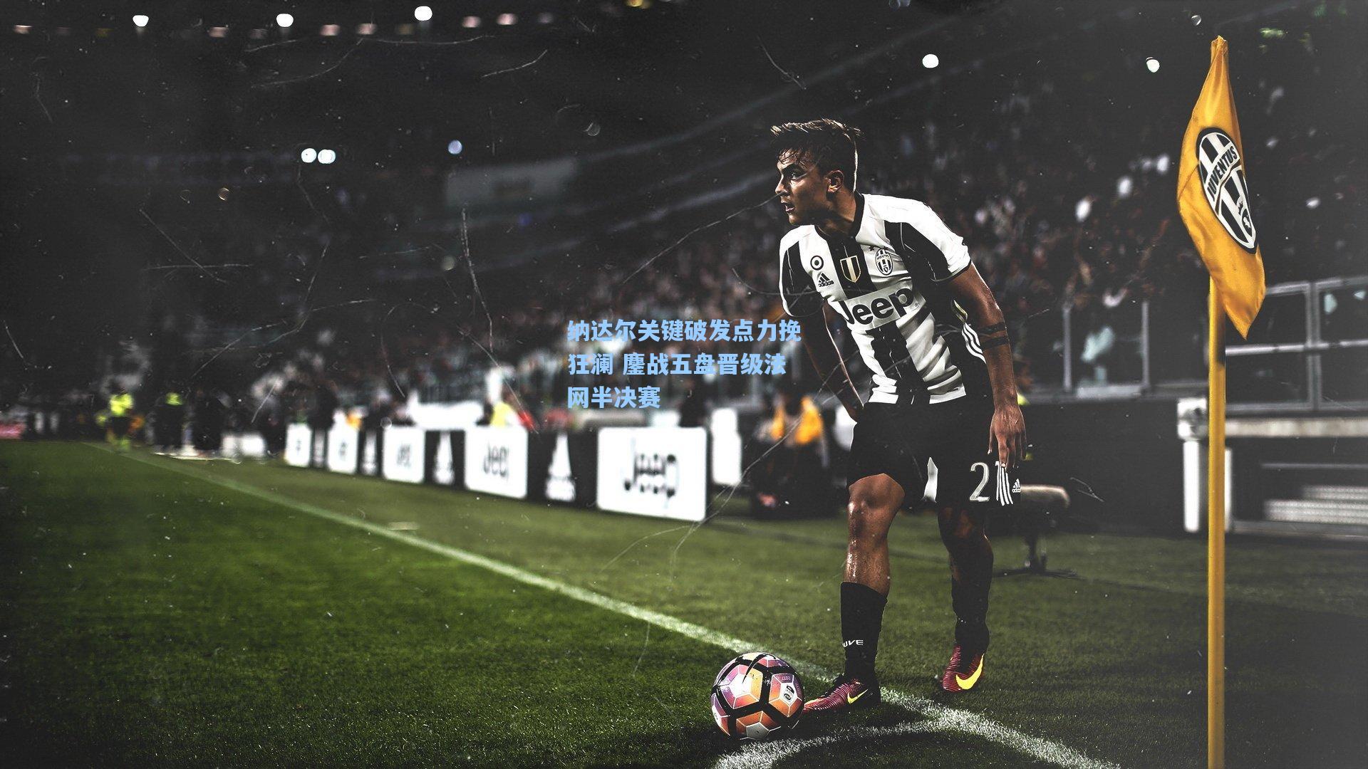 pg试玩_纳达尔关键破发点力挽狂澜 鏖战五盘晋级法网半决赛