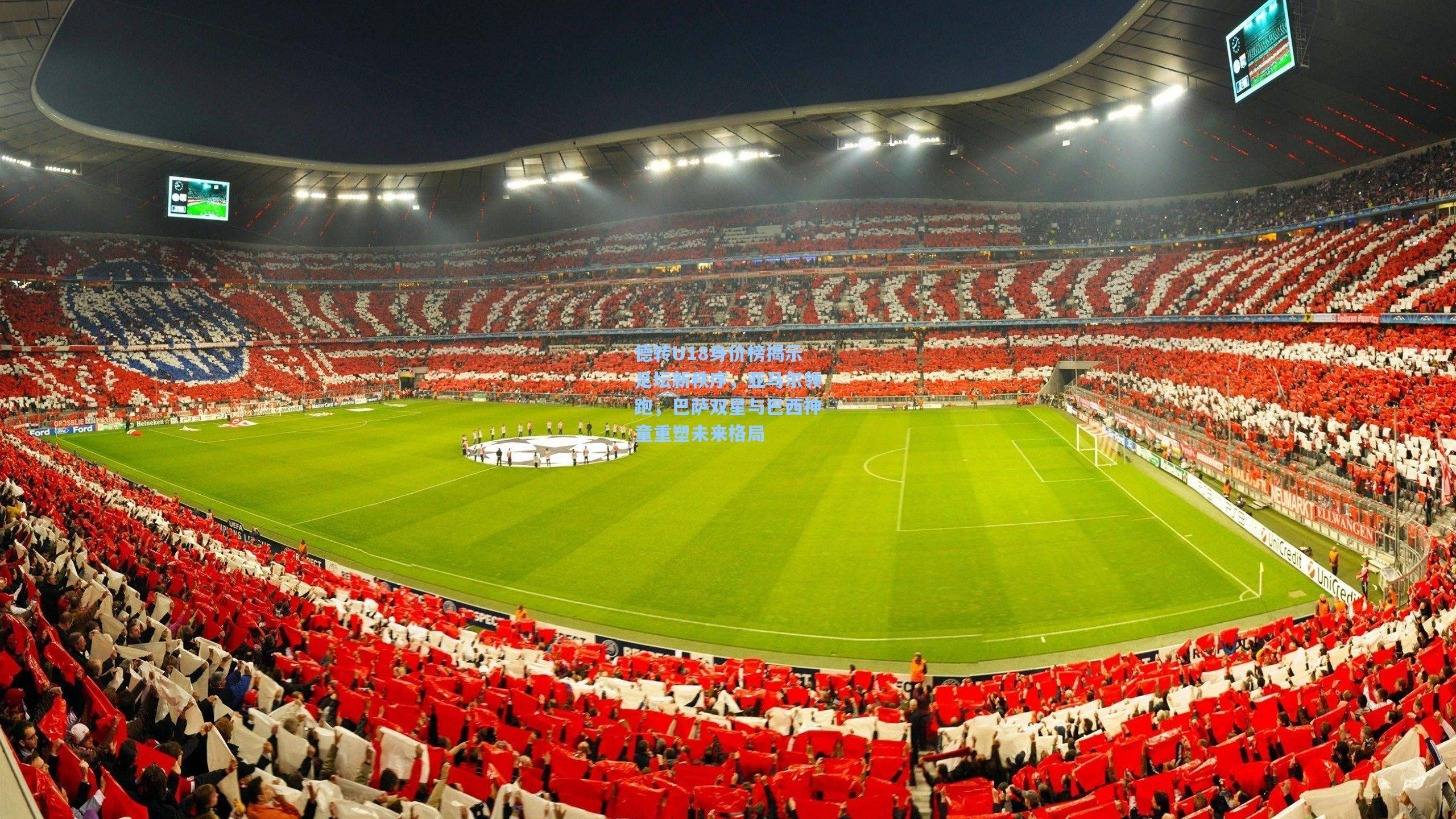 德转U18身价榜揭示足坛新秩序,亚马尔领跑,巴萨双星与巴西神童重塑未来格局