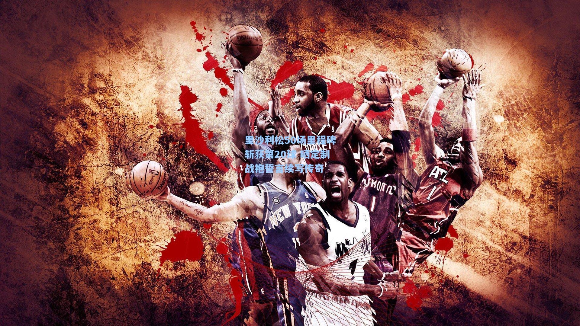 里沙利松50场里程碑斩获第20球 晒定制战袍誓言续写传奇