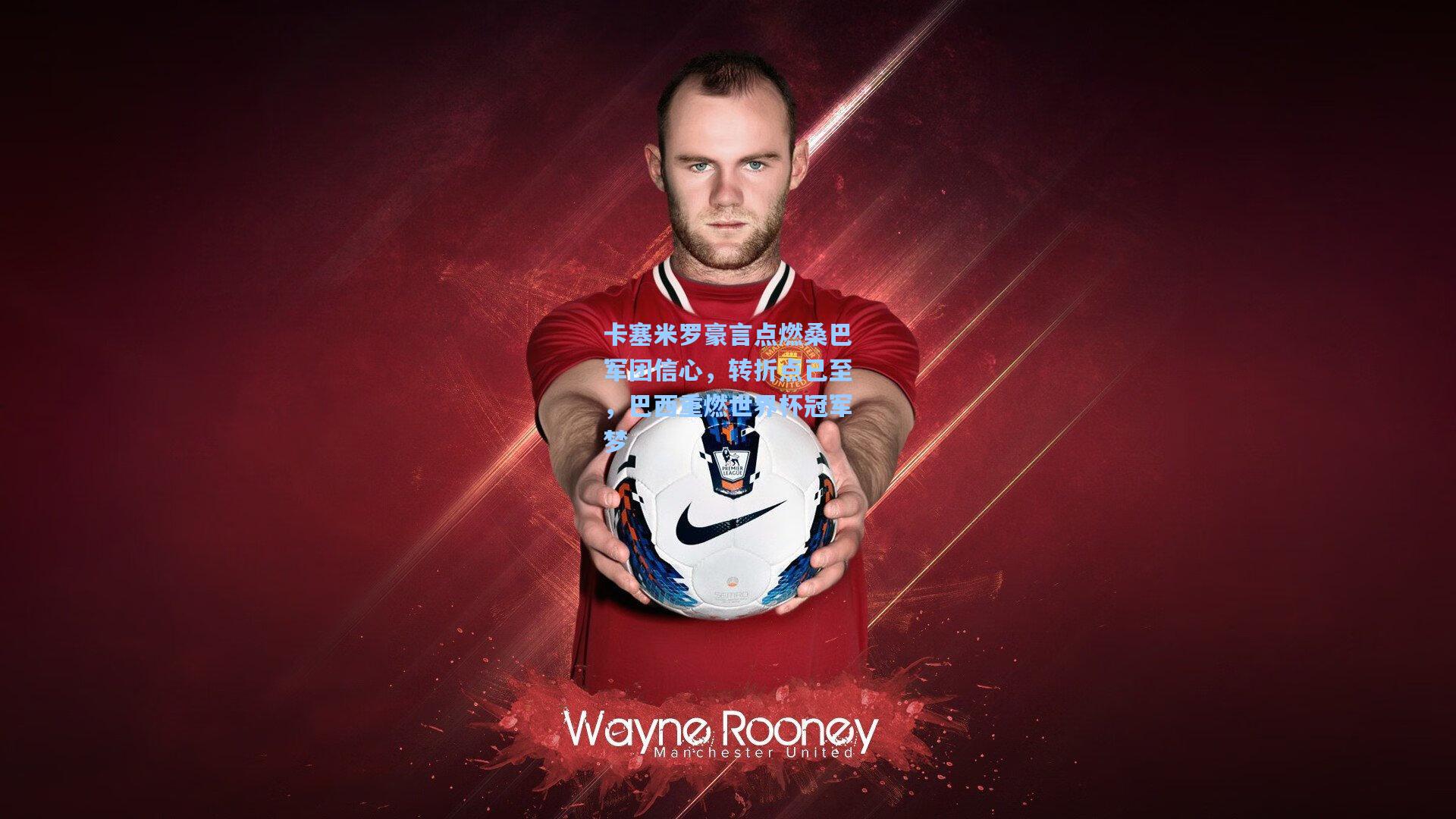 卡塞米罗豪言点燃桑巴军团信心，转折点已至，巴西重燃世界杯冠军梦