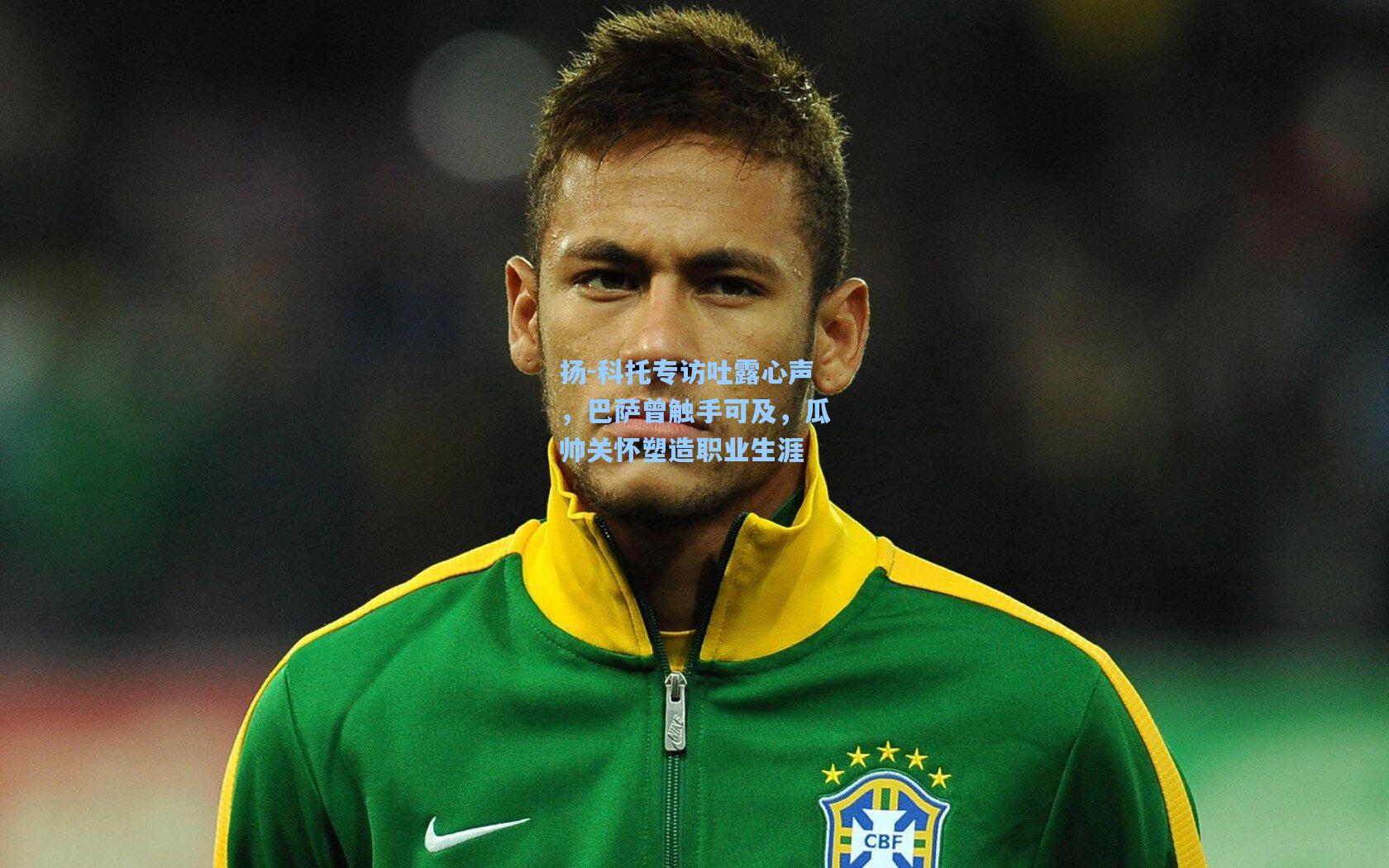 扬-科托专访吐露心声，巴萨曾触手可及，瓜帅关怀塑造职业生涯